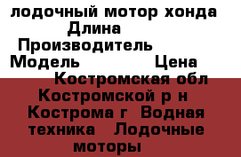лодочный мотор хонда › Длина ­ 418 › Производитель ­ honda › Модель ­ bf2.3b › Цена ­ 40 000 - Костромская обл., Костромской р-н, Кострома г. Водная техника » Лодочные моторы   